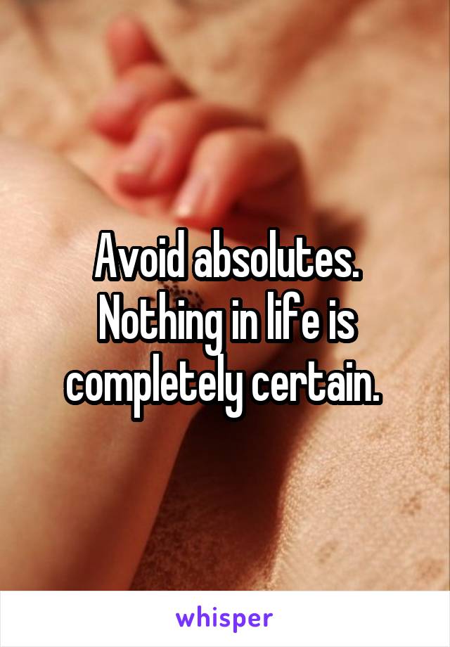 Avoid absolutes. Nothing in life is completely certain. 