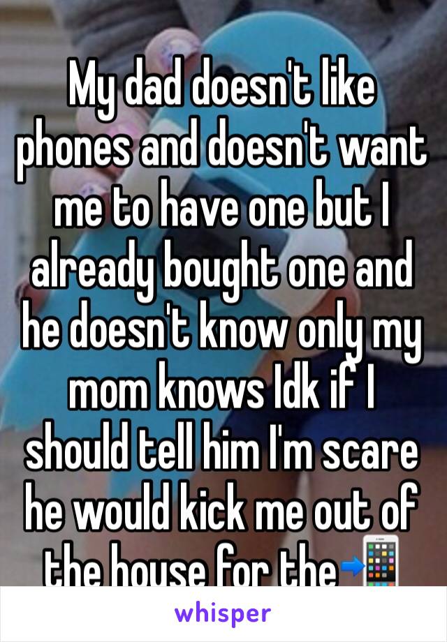 My dad doesn't like phones and doesn't want me to have one but I already bought one and he doesn't know only my mom knows Idk if I should tell him I'm scare he would kick me out of the house for the📲