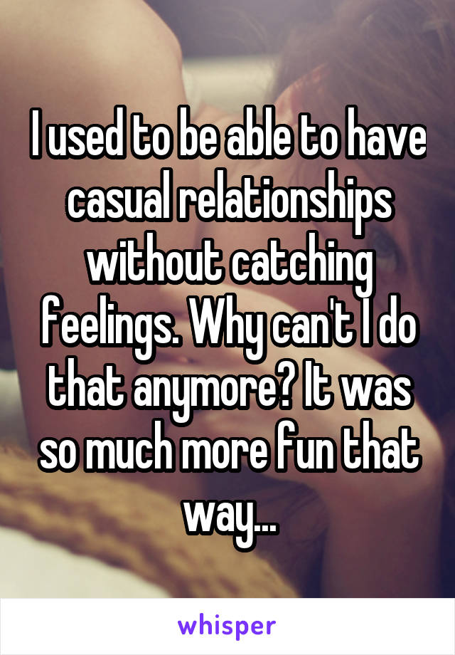 I used to be able to have casual relationships without catching feelings. Why can't I do that anymore? It was so much more fun that way...