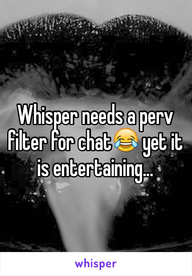 Whisper needs a perv filter for chat😂 yet it is entertaining...