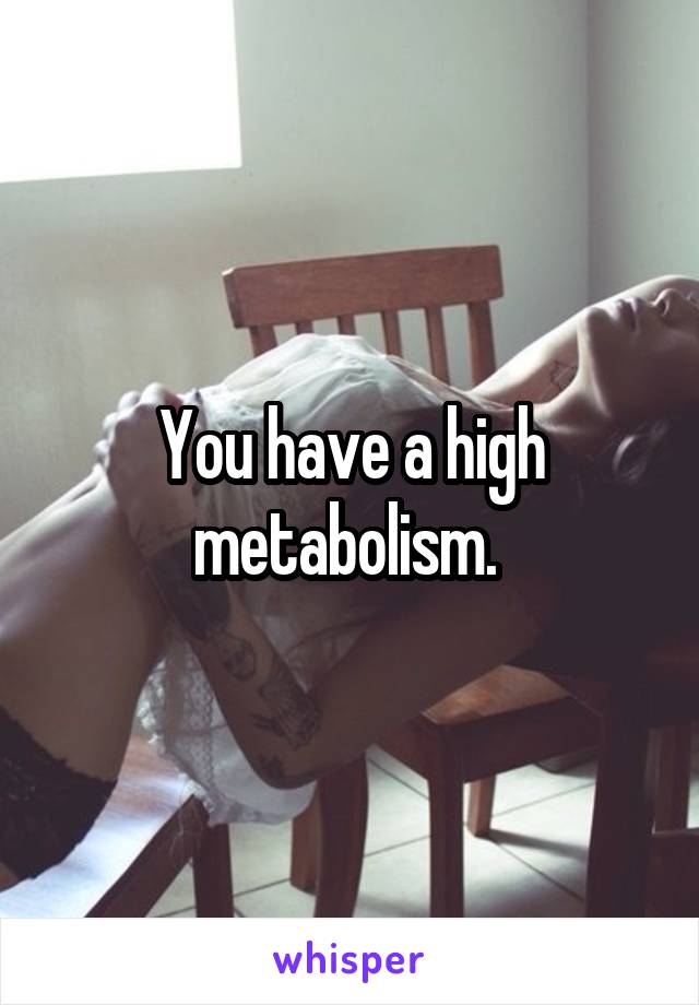 You have a high metabolism. 