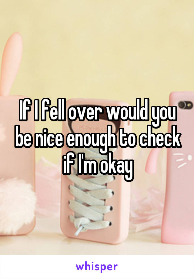 If I fell over would you be nice enough to check if I'm okay