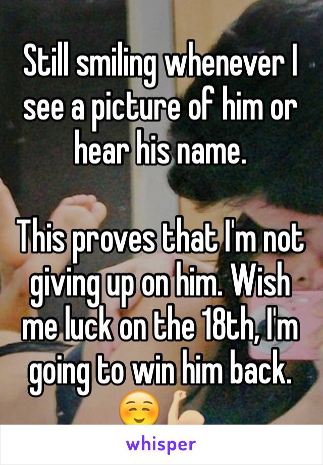 Still smiling whenever I see a picture of him or hear his name. 

This proves that I'm not giving up on him. Wish me luck on the 18th, I'm going to win him back. ☺️💪🏼