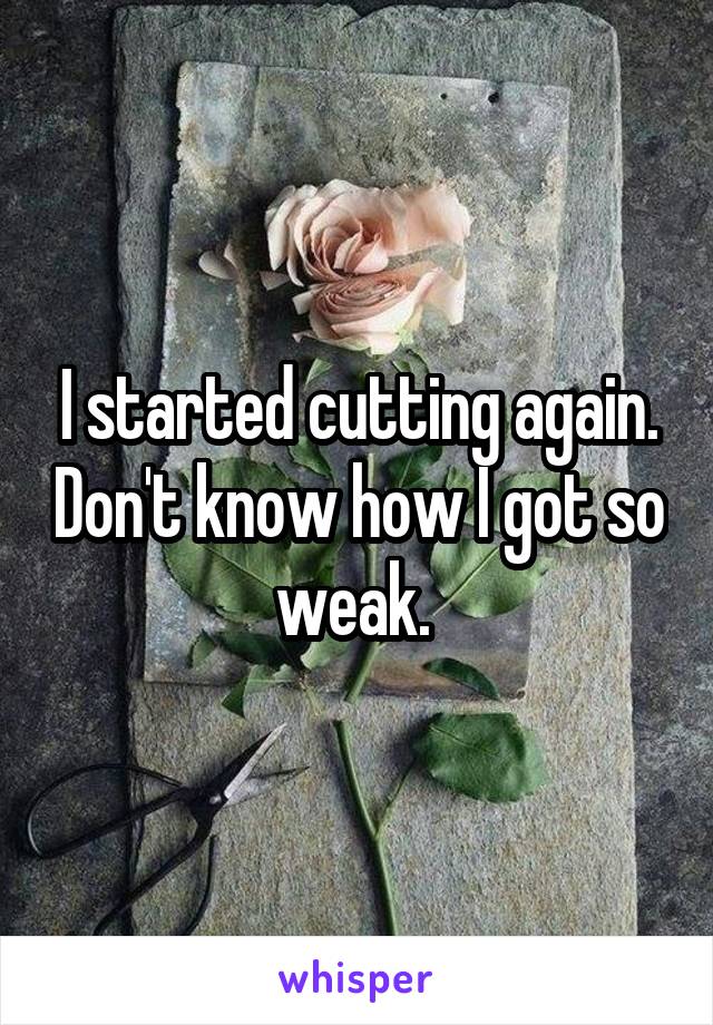 I started cutting again. Don't know how I got so weak. 