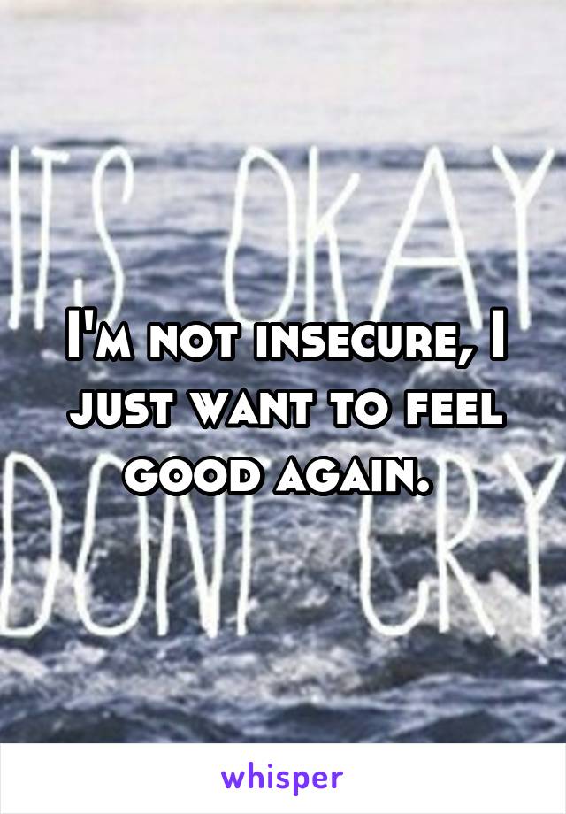 I'm not insecure, I just want to feel good again. 