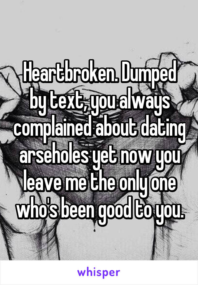 Heartbroken. Dumped by text, you always complained about dating arseholes yet now you leave me the only one who's been good to you.