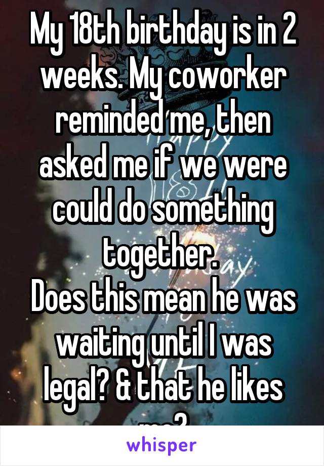 My 18th birthday is in 2 weeks. My coworker reminded me, then asked me if we were could do something together. 
Does this mean he was waiting until I was legal? & that he likes me?