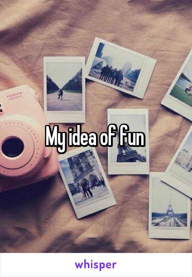 My idea of fun 