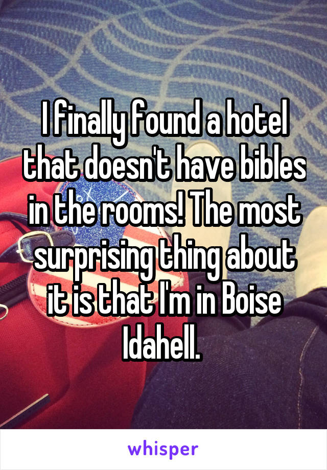 I finally found a hotel that doesn't have bibles in the rooms! The most surprising thing about it is that I'm in Boise Idahell. 