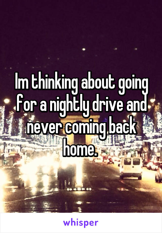 Im thinking about going for a nightly drive and never coming back home. 