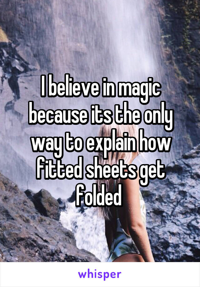 I believe in magic because its the only way to explain how fitted sheets get folded 