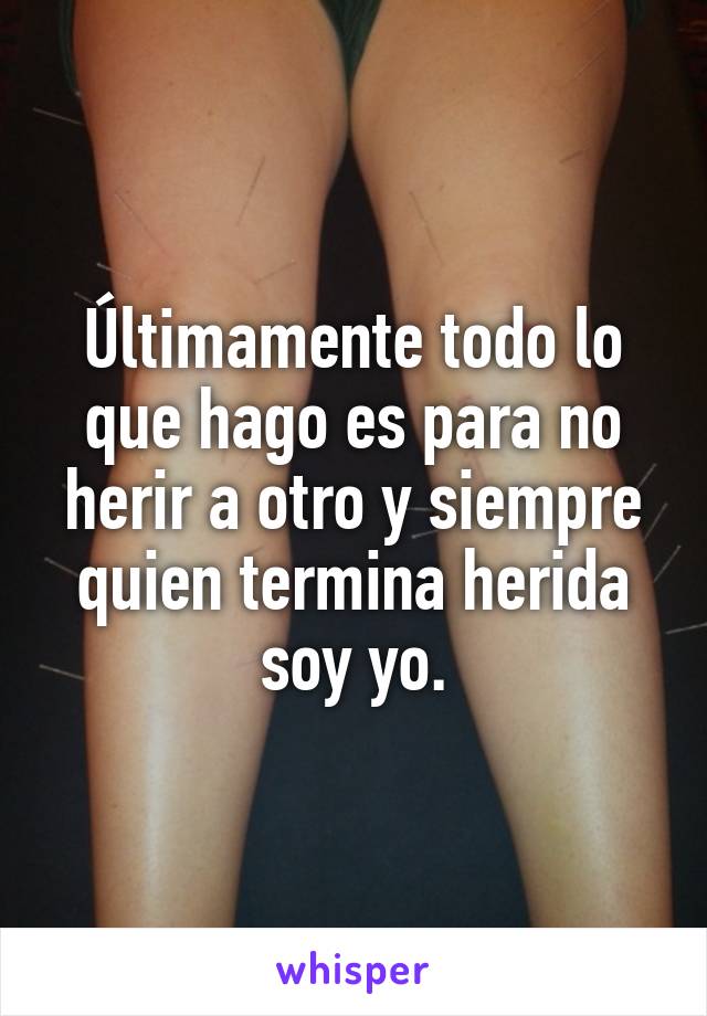 Últimamente todo lo que hago es para no herir a otro y siempre quien termina herida soy yo.