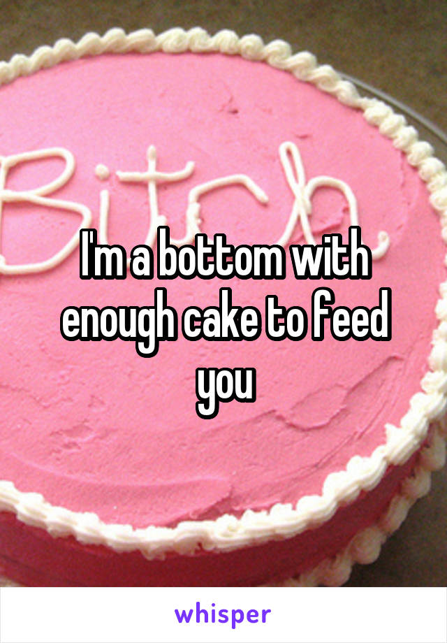 I'm a bottom with enough cake to feed you