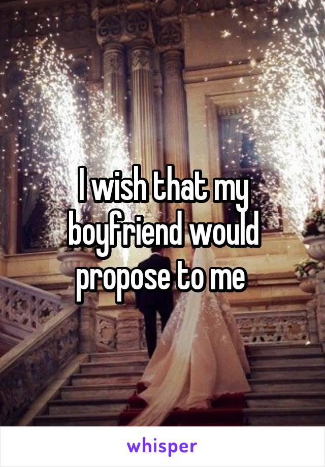 I wish that my boyfriend would propose to me 