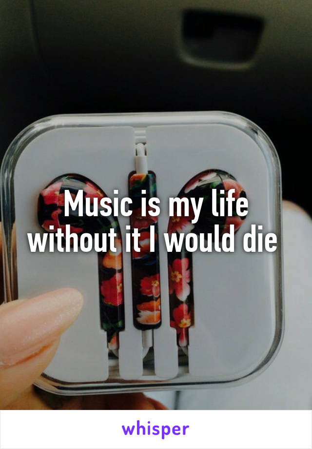 Music is my life without it I would die 