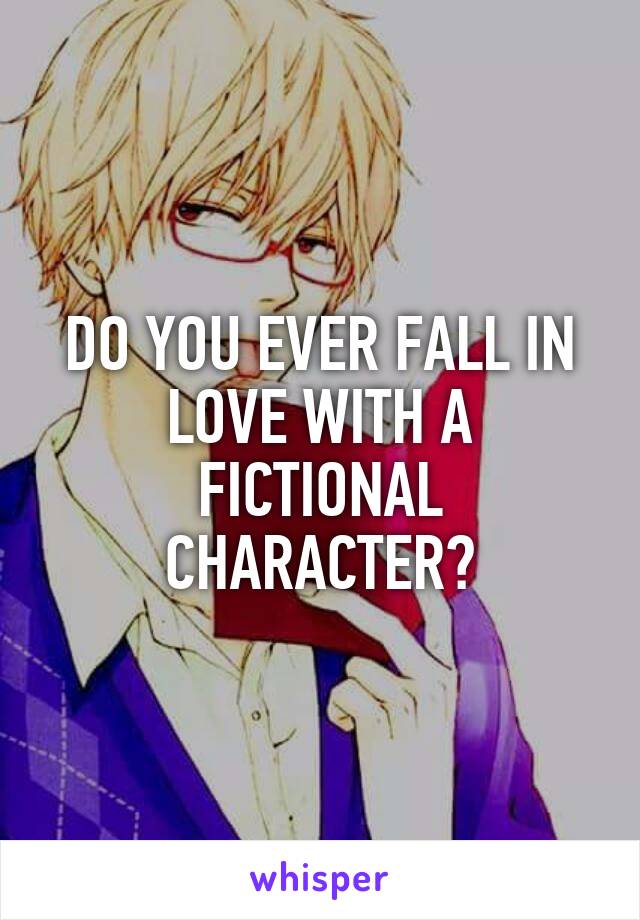 DO YOU EVER FALL IN LOVE WITH A FICTIONAL CHARACTER?