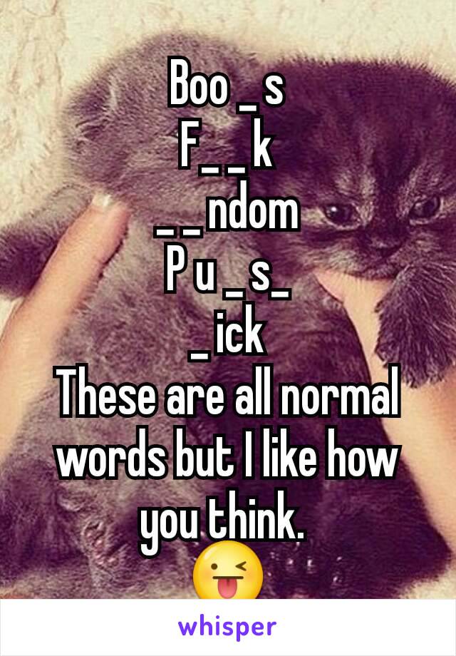 Boo _ s
F_ _ k
_ _ ndom
P u _ s_
_ ick
These are all normal words but I like how you think. 
😜