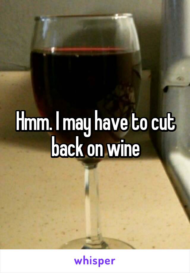 Hmm. I may have to cut back on wine