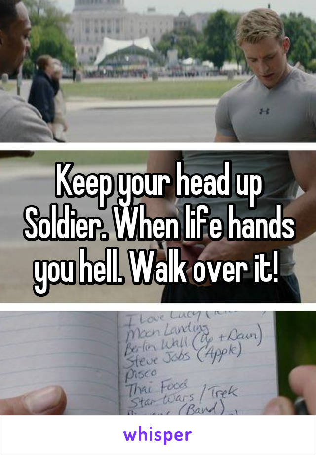 Keep your head up Soldier. When life hands you hell. Walk over it! 