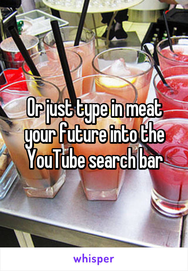 Or just type in meat your future into the YouTube search bar