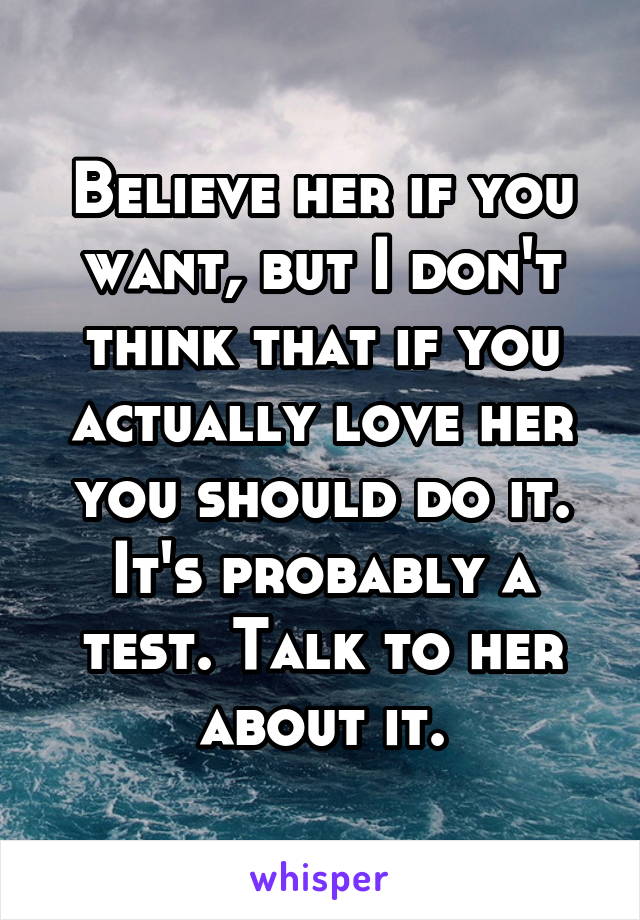 Believe her if you want, but I don't think that if you actually love her you should do it. It's probably a test. Talk to her about it.