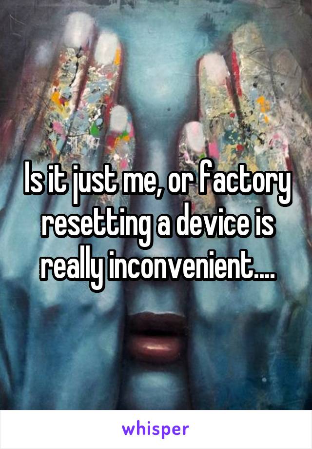 Is it just me, or factory resetting a device is really inconvenient....