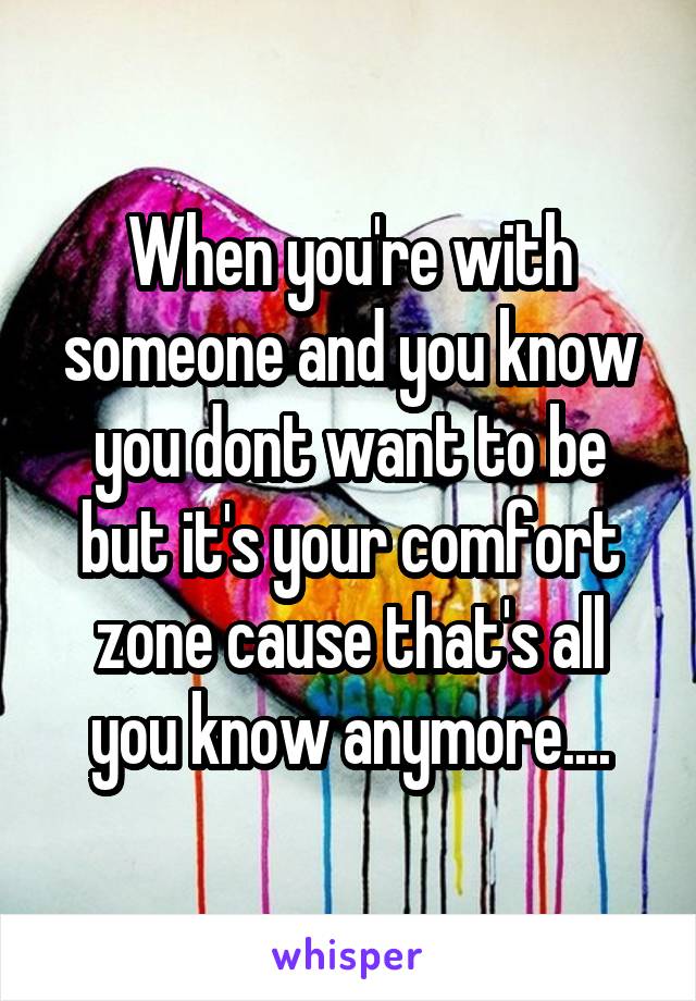 When you're with someone and you know you dont want to be but it's your comfort zone cause that's all you know anymore....