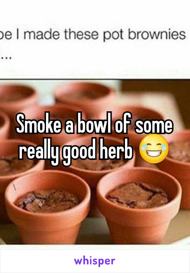 Smoke a bowl of some really good herb 😂