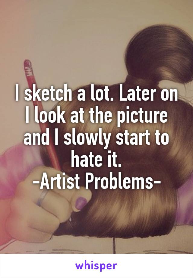 I sketch a lot. Later on I look at the picture and I slowly start to hate it.
-Artist Problems-