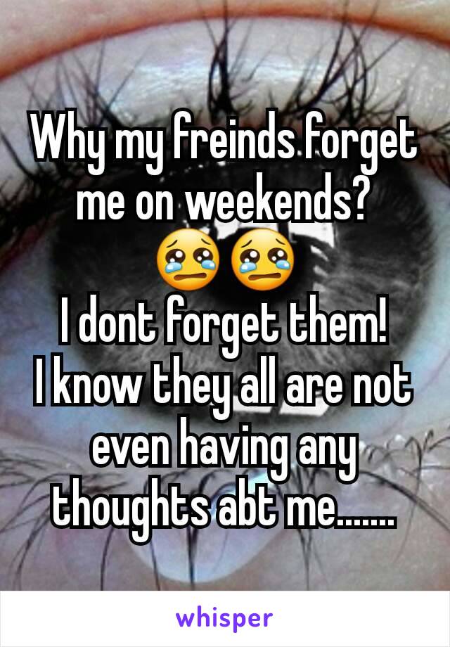 Why my freinds forget me on weekends?
😢😢
I dont forget them!
I know they all are not even having any thoughts abt me.......