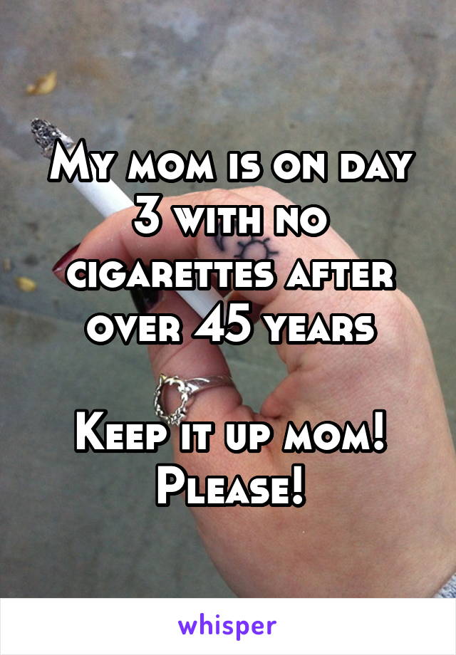 My mom is on day 3 with no cigarettes after over 45 years

Keep it up mom! Please!