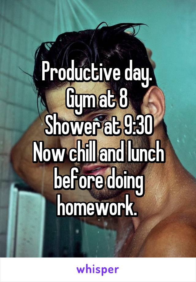 Productive day. 
Gym at 8 
Shower at 9:30
Now chill and lunch before doing homework. 