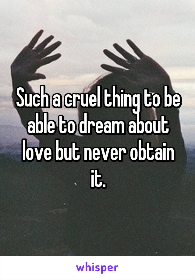 Such a cruel thing to be able to dream about love but never obtain it.