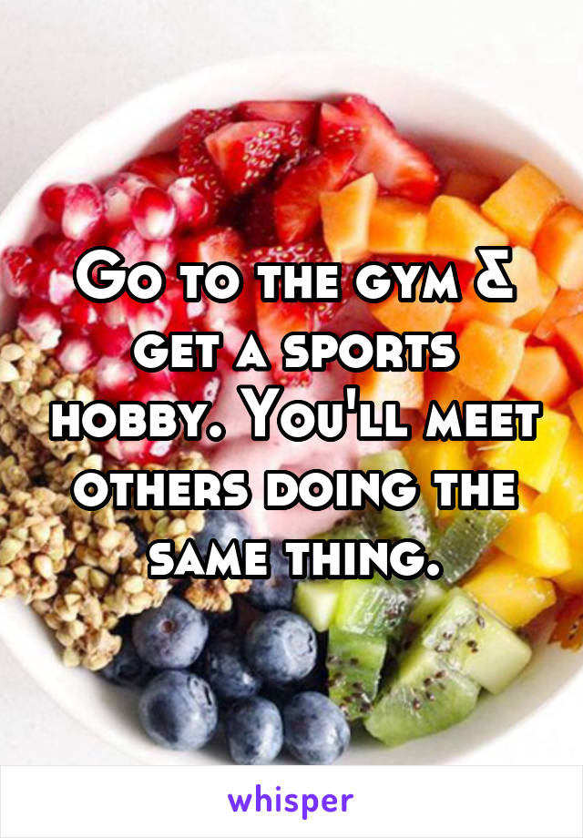 Go to the gym & get a sports hobby. You'll meet others doing the same thing.