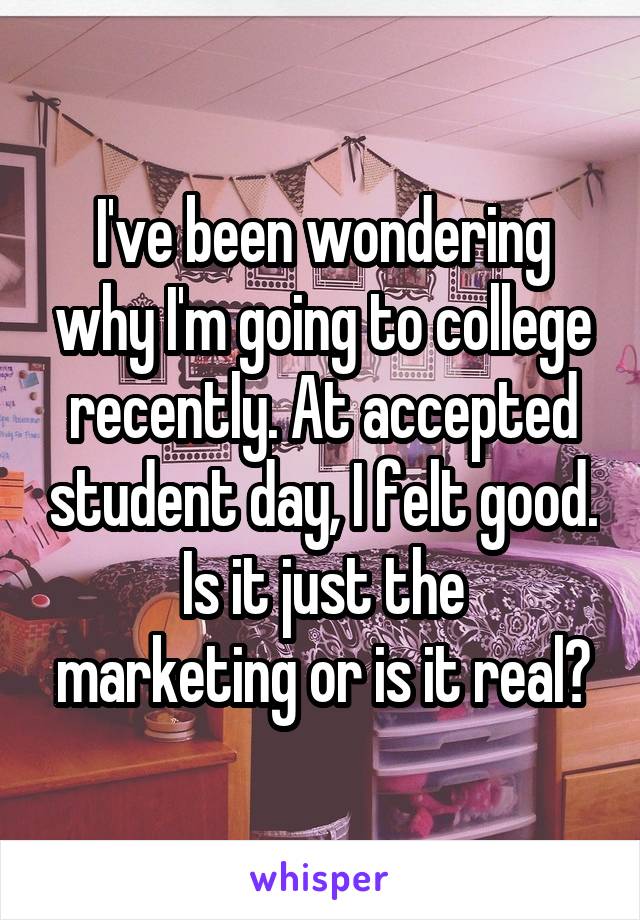 I've been wondering why I'm going to college recently. At accepted student day, I felt good.
Is it just the marketing or is it real?