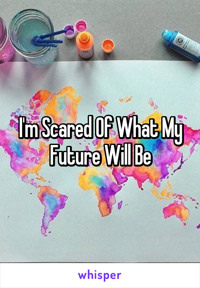 I'm Scared Of What My Future Will Be