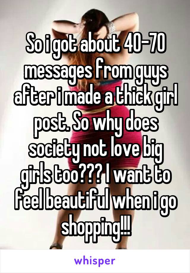 So i got about 40-70 messages from guys after i made a thick girl post. So why does society not love big girls too??? I want to feel beautiful when i go shopping!!!