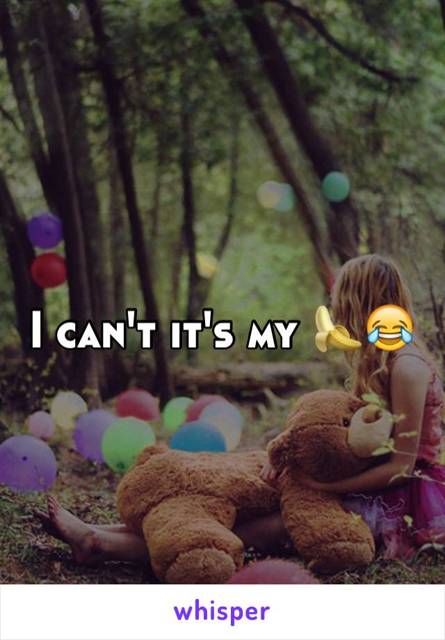 I can't it's my 🍌😂