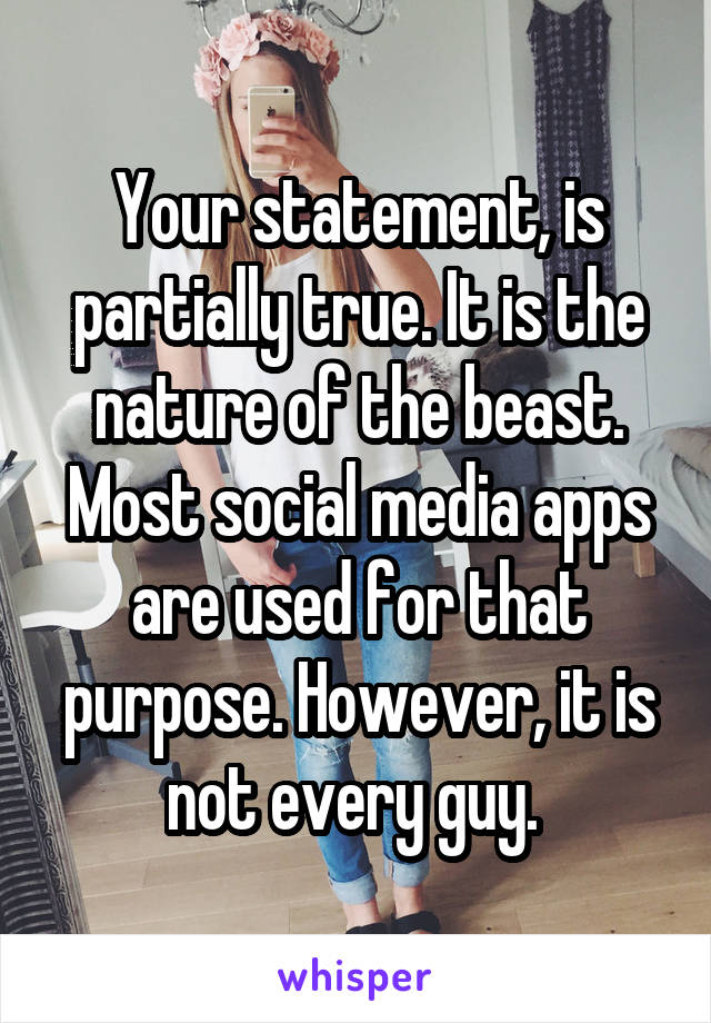 Your statement, is partially true. It is the nature of the beast. Most social media apps are used for that purpose. However, it is not every guy. 