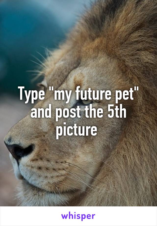 Type "my future pet" and post the 5th picture 