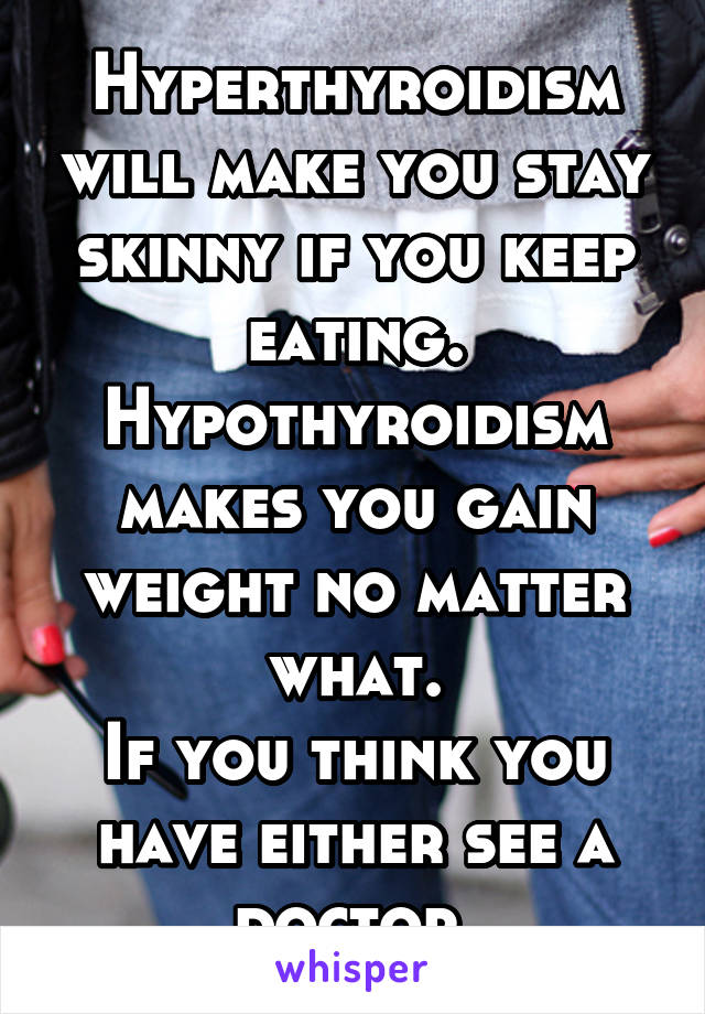 Hyperthyroidism will make you stay skinny if you keep eating. Hypothyroidism makes you gain weight no matter what.
If you think you have either see a doctor.