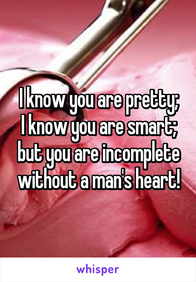 I know you are pretty;
I know you are smart; but you are incomplete without a man's heart!