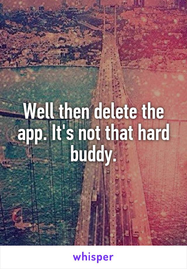 Well then delete the app. It's not that hard buddy.