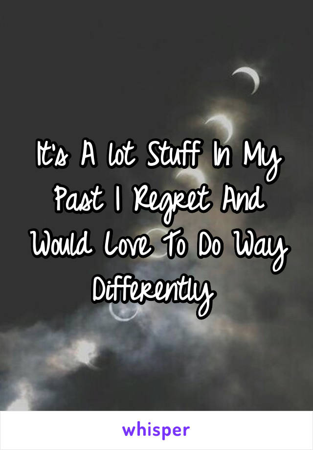 It's A lot Stuff In My Past I Regret And Would Love To Do Way Differently 