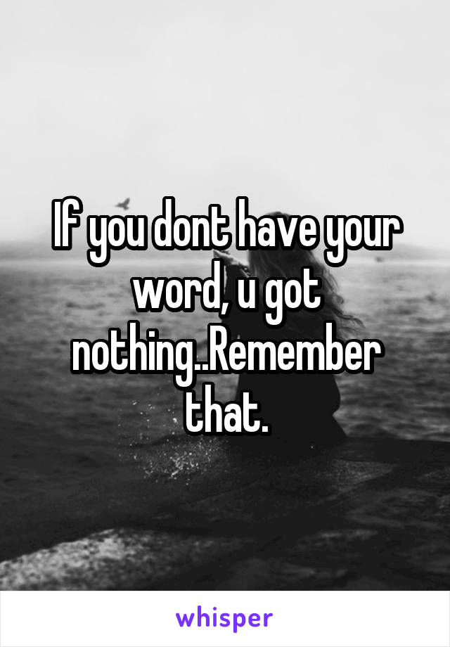 If you dont have your word, u got nothing..Remember that.