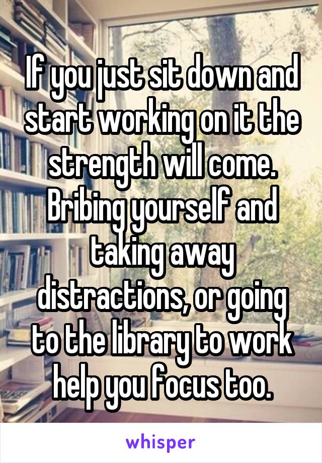 If you just sit down and start working on it the strength will come. Bribing yourself and taking away distractions, or going to the library to work help you focus too.