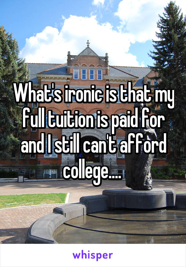 What's ironic is that my full tuition is paid for and I still can't afford college.... 