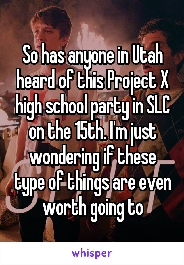 So has anyone in Utah heard of this Project X high school party in SLC on the 15th. I'm just wondering if these type of things are even worth going to