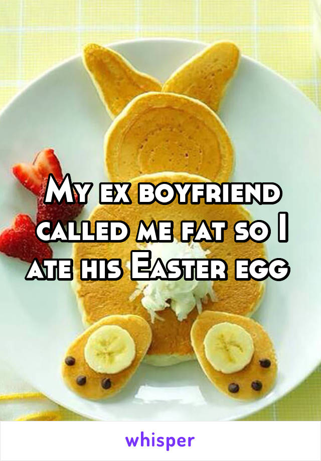 My ex boyfriend called me fat so I ate his Easter egg 