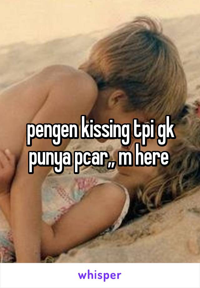 pengen kissing tpi gk punya pcar,, m here 